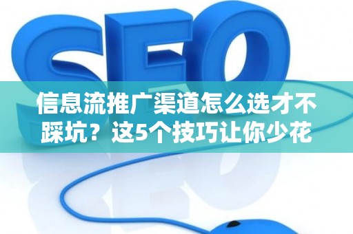 信息流推广渠道怎么选才不踩坑？这5个技巧让你少花冤枉钱