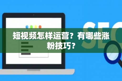 短视频怎样运营？有哪些涨粉技巧？