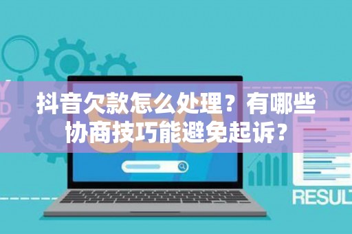抖音欠款怎么处理？有哪些协商技巧能避免起诉？