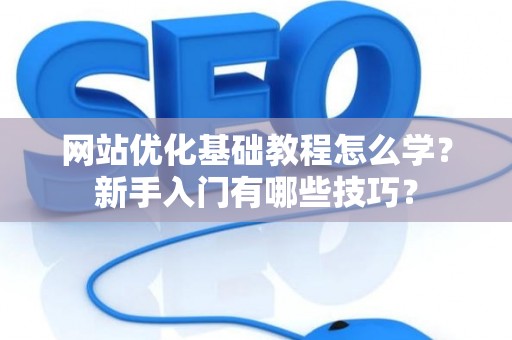 网站优化基础教程怎么学？新手入门有哪些技巧？