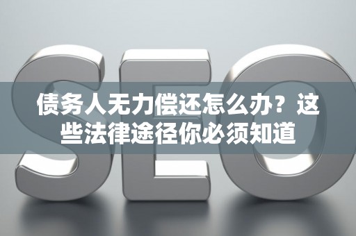 债务人无力偿还怎么办？这些法律途径你必须知道