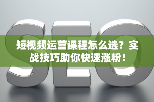 短视频运营课程怎么选？实战技巧助你快速涨粉！