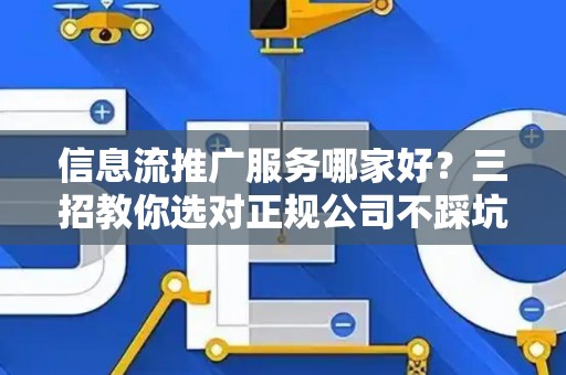 信息流推广服务哪家好？三招教你选对正规公司不踩坑