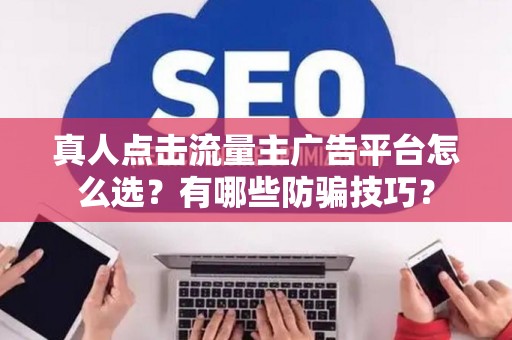 真人点击流量主广告平台怎么选？有哪些防骗技巧？