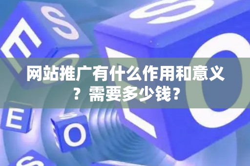 网站推广有什么作用和意义？需要多少钱？