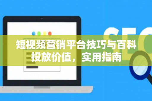 短视频营销平台技巧与百科投放价值，实用指南