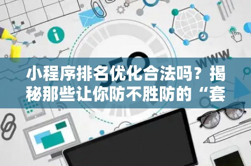 小程序排名优化合法吗？揭秘那些让你防不胜防的“套路”陷阱！