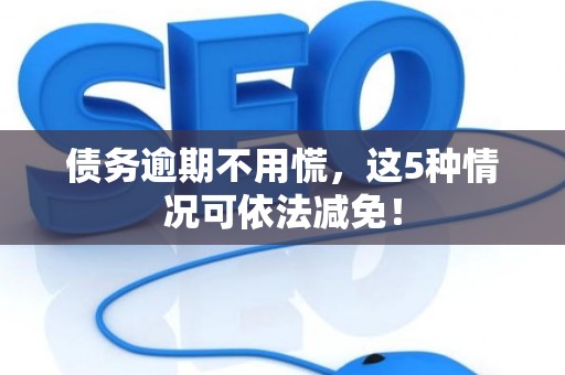 债务逾期不用慌，这5种情况可依法减免！