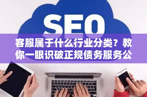 客服属于什么行业分类？教你一眼识破正规债务服务公司