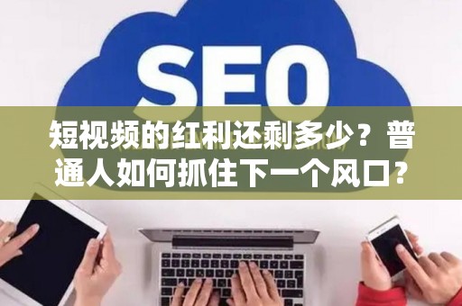 短视频的红利还剩多少？普通人如何抓住下一个风口？