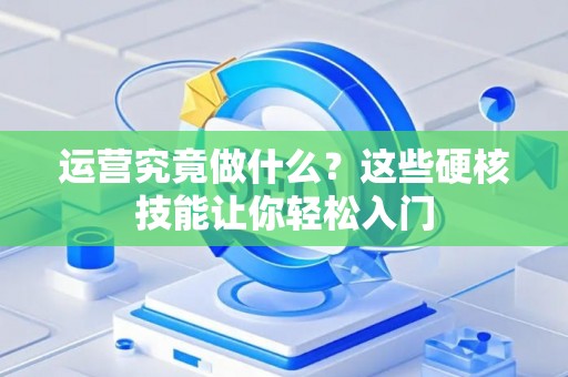 运营究竟做什么？这些硬核技能让你轻松入门
