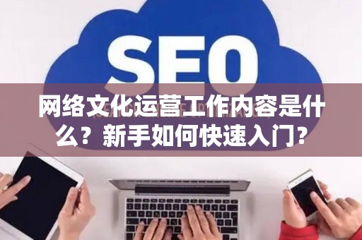 网络文化运营工作内容是什么？新手如何快速入门？