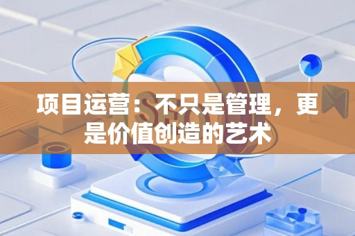 项目运营：不只是管理，更是价值创造的艺术