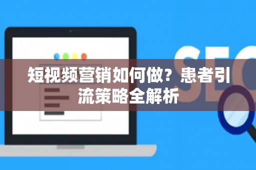 短视频营销如何做？患者引流策略全解析