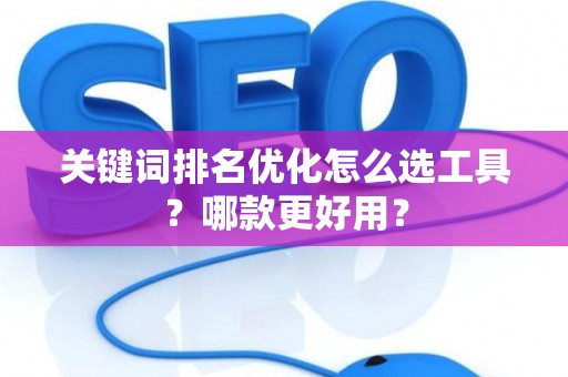 关键词排名优化怎么选工具？哪款更好用？