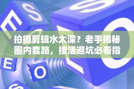 拍摄剪辑水太深？老手揭秘圈内套路，接活避坑必看指南！