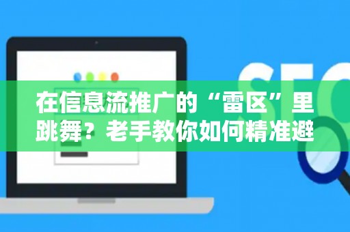 在信息流推广的“雷区”里跳舞？老手教你如何精准避坑！