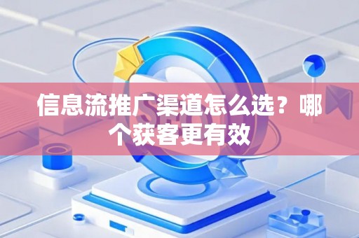 信息流推广渠道怎么选？哪个获客更有效