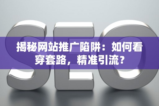 揭秘网站推广陷阱：如何看穿套路，精准引流？
