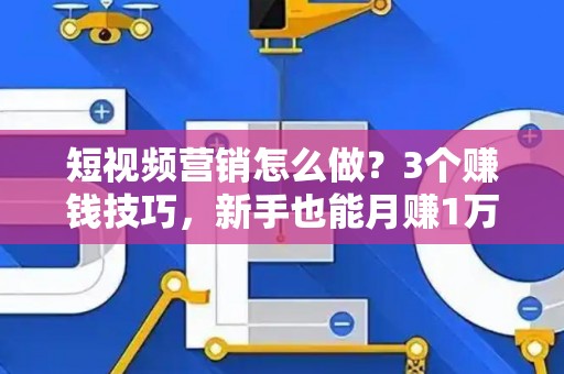 短视频营销怎么做？3个赚钱技巧，新手也能月赚1万！