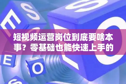 短视频运营岗位到底要啥本事？零基础也能快速上手的秘籍