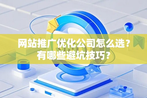 网站推广优化公司怎么选？有哪些避坑技巧？