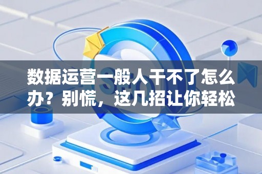 数据运营一般人干不了怎么办？别慌，这几招让你轻松上手！