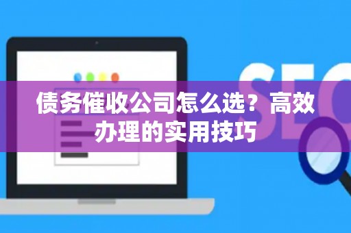 债务催收公司怎么选？高效办理的实用技巧