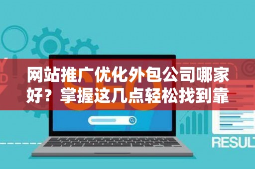 网站推广优化外包公司哪家好？掌握这几点轻松找到靠谱合作伙伴