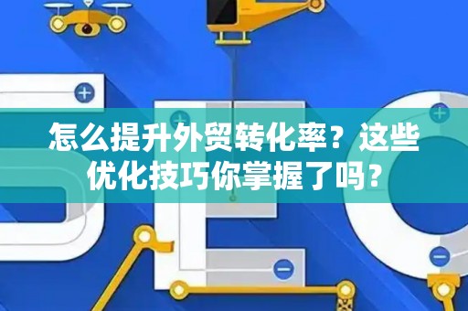 怎么提升外贸转化率？这些优化技巧你掌握了吗？