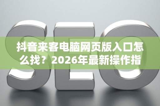 抖音来客电脑网页版入口怎么找？2026年最新操作指南