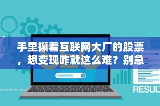 手里攥着互联网大厂的股票，想变现咋就这么难？别急，老司机带你避坑！
