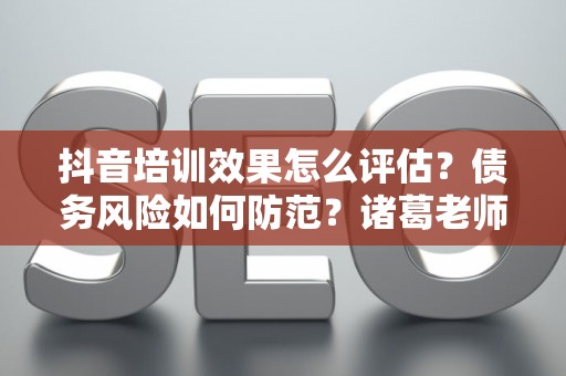 抖音培训效果怎么评估？债务风险如何防范？诸葛老师教你两招