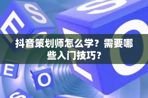 抖音策划师怎么学？需要哪些入门技巧？