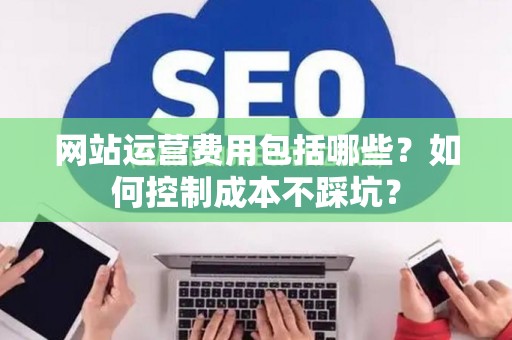 网站运营费用包括哪些？如何控制成本不踩坑？