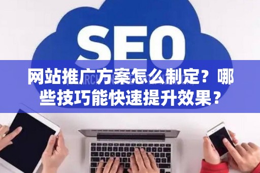 网站推广方案怎么制定？哪些技巧能快速提升效果？