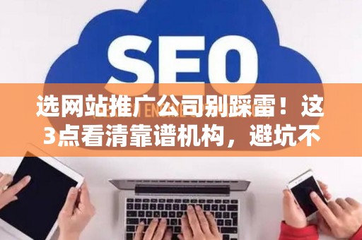 选网站推广公司别踩雷！这3点看清靠谱机构，避坑不纠结
