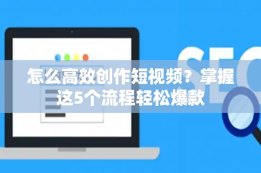 怎么高效创作短视频？掌握这5个流程轻松爆款