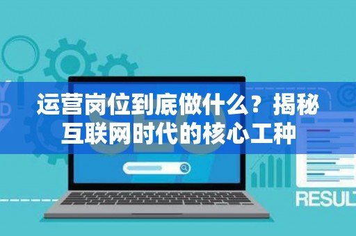运营岗位到底做什么？揭秘互联网时代的核心工种