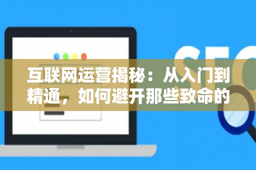 互联网运营揭秘：从入门到精通，如何避开那些致命的坑