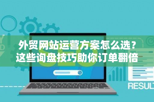 外贸网站运营方案怎么选？这些询盘技巧助你订单翻倍