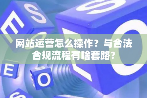 网站运营怎么操作？与合法合规流程有啥套路？