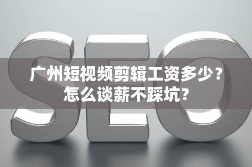 广州短视频剪辑工资多少？怎么谈薪不踩坑？