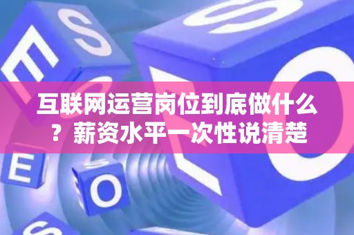 互联网运营岗位到底做什么？薪资水平一次性说清楚