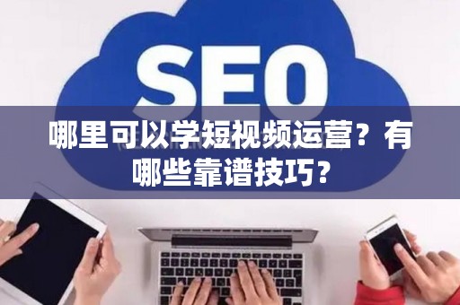 哪里可以学短视频运营？有哪些靠谱技巧？