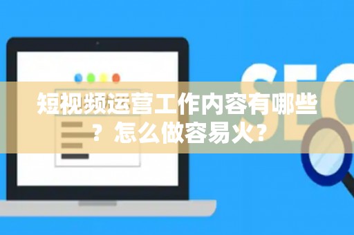 短视频运营工作内容有哪些？怎么做容易火？