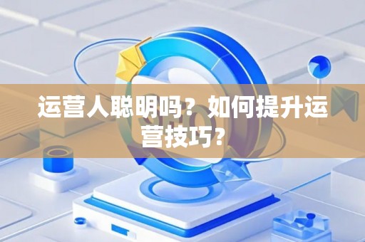 运营人聪明吗？如何提升运营技巧？