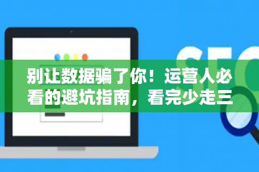 别让数据骗了你！运营人必看的避坑指南，看完少走三年弯路