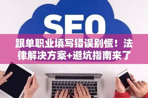 跟单职业填写错误别慌！法律解决方案+避坑指南来了