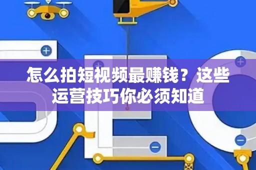 怎么拍短视频最赚钱？这些运营技巧你必须知道